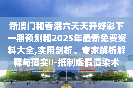 新澳門和香港六天天開好彩下一期預測和2025年最新免費資料大全,實用剖析、專家解析解釋與落實?-抵制虛假渲染術
